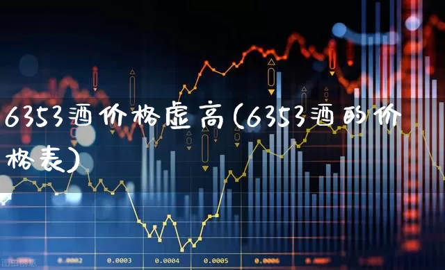 6353酒价格虚高(6353酒的价格表)_https://www.wanyuyiyao.com_北交所_第1张