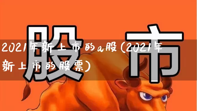 2021年新上市的a股(2021年新上市的股票)_https://www.wanyuyiyao.com_北交所_第1张