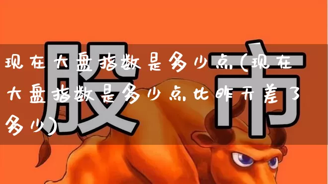 现在大盘指数是多少点(现在大盘指数是多少点比昨天差了多少)_https://www.wanyuyiyao.com_深交所_第1张