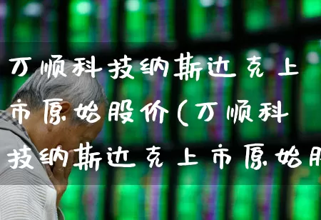 万顺科技纳斯达克上市原始股价(万顺科技纳斯达克上市原始股价格)_https://www.wanyuyiyao.com_创业板_第1张
