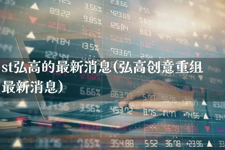 st弘高的最新消息(弘高创意重组最新消息)_https://www.wanyuyiyao.com_科创板_第1张