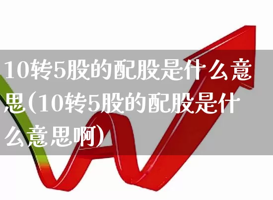 10转5股的配股是什么意思(10转5股的配股是什么意思啊)_https://www.wanyuyiyao.com_创业板_第1张