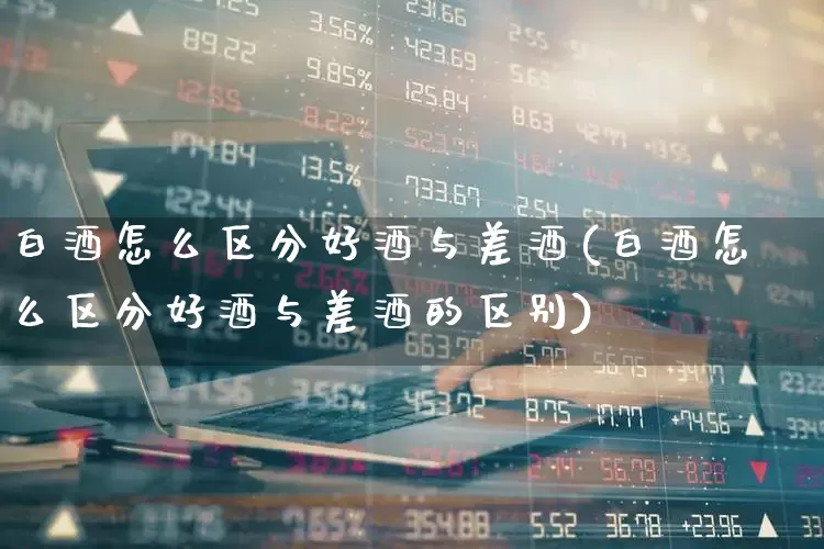 白酒怎么区分好酒与差酒(白酒怎么区分好酒与差酒的区别)_https://www.wanyuyiyao.com_创业板_第1张