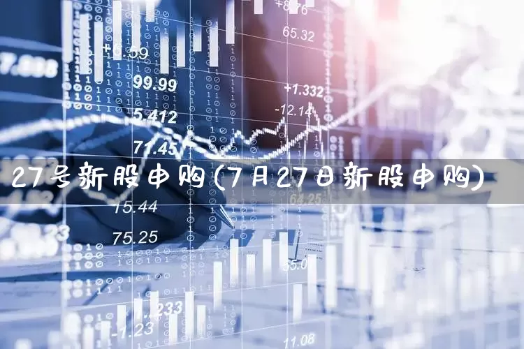 27号新股申购(7月27日新股申购)_https://www.wanyuyiyao.com_上交所_第1张