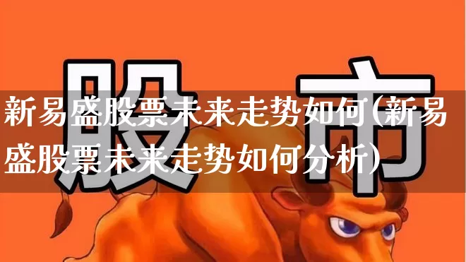 新易盛股票未来走势如何(新易盛股票未来走势如何分析)_https://www.wanyuyiyao.com_上交所_第1张