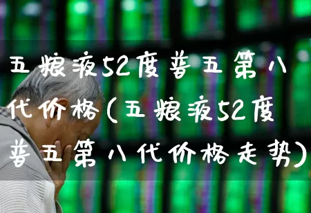 五粮液52度普五第八代价格(五粮液52度普五第八代价格走势)_https://www.wanyuyiyao.com_北交所_第1张