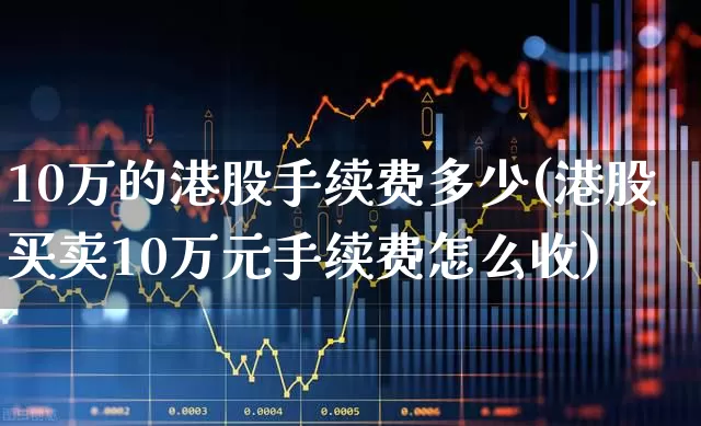 10万的港股手续费多少(港股买卖10万元手续费怎么收)_https://www.wanyuyiyao.com_上交所_第1张
