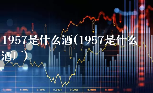1957是什么酒(1957是什么酒厂)_https://www.wanyuyiyao.com_上交所_第1张