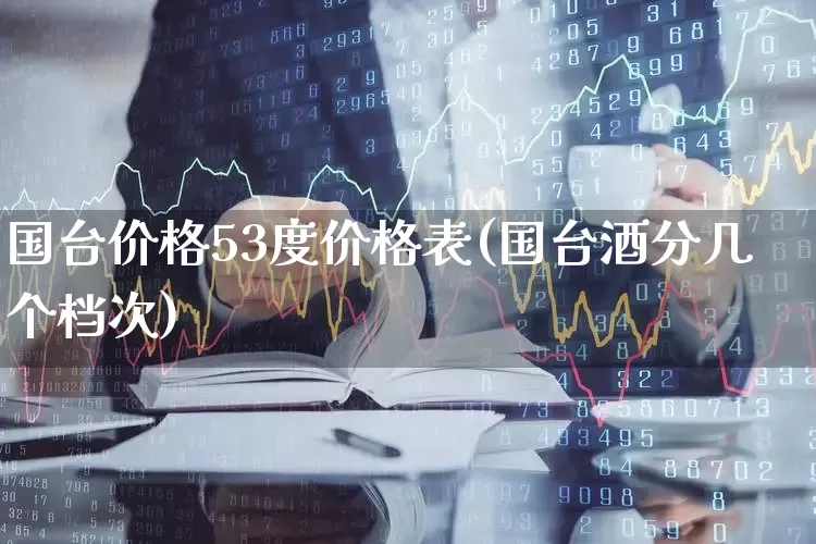 国台价格53度价格表(国台酒分几个档次)_https://www.wanyuyiyao.com_科创板_第1张