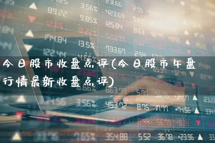 今日股市收盘点评(今日股市午盘行情最新收盘点评)_https://www.wanyuyiyao.com_创业板_第1张
