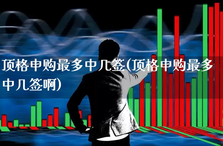 顶格申购最多中几签(顶格申购最多中几签啊)_https://www.wanyuyiyao.com_上交所_第1张