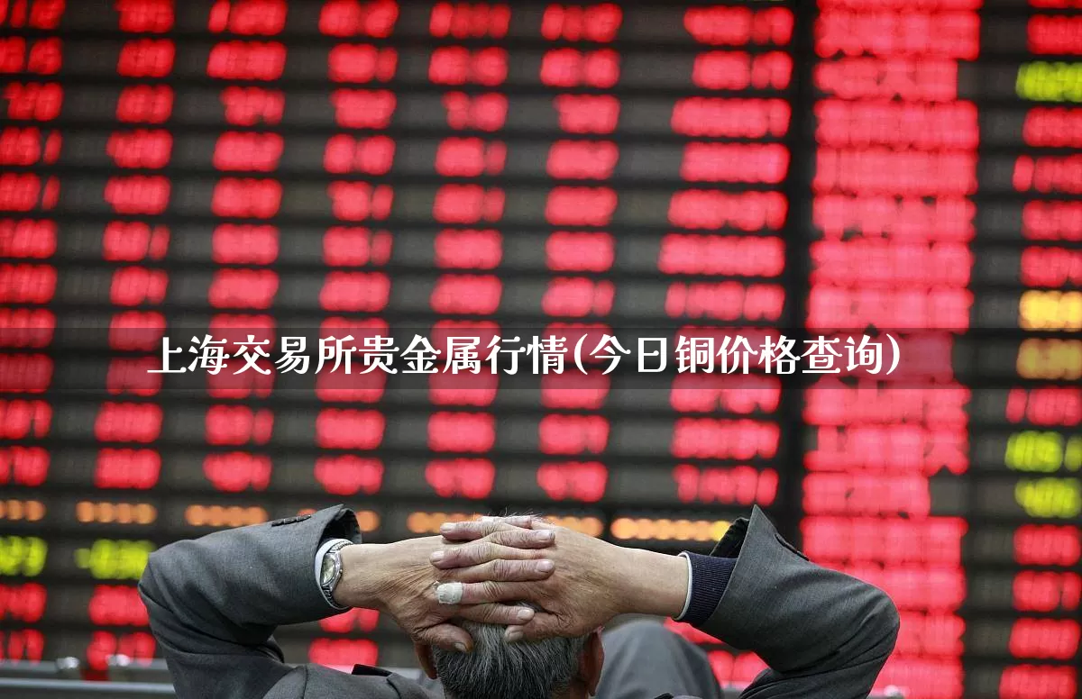 上海交易所贵金属行情(今日铜价格查询)_https://www.wanyuyiyao.com_创业板_第1张