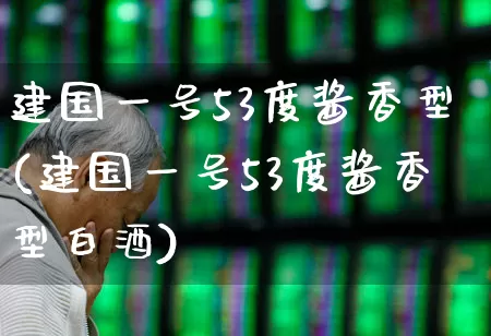 建国一号53度酱香型(建国一号53度酱香型白酒)_https://www.wanyuyiyao.com_科创板_第1张