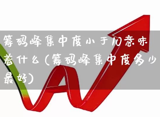 筹码峰集中度小于10意味着什么(筹码峰集中度多少最好)_https://www.wanyuyiyao.com_科创板_第1张