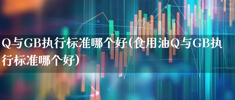 Q与GB执行标准哪个好(食用油Q与GB执行标准哪个好)_https://www.wanyuyiyao.com_科创板_第1张