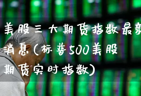 美股三大期货指数最新消息(标普500美股期货实时指数)_https://www.wanyuyiyao.com_上交所_第1张