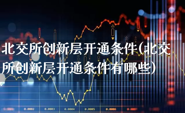 北交所创新层开通条件(北交所创新层开通条件有哪些)_https://www.wanyuyiyao.com_上交所_第1张