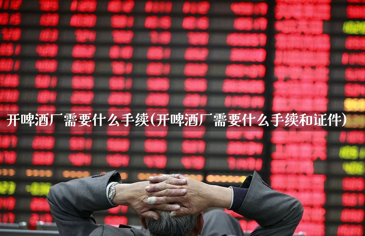 开啤酒厂需要什么手续(开啤酒厂需要什么手续和证件)_https://www.wanyuyiyao.com_科创板_第1张