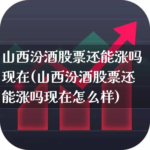 山西汾酒股票还能涨吗现在(山西汾酒股票还能涨吗现在怎么样)_https://www.wanyuyiyao.com_上交所_第1张