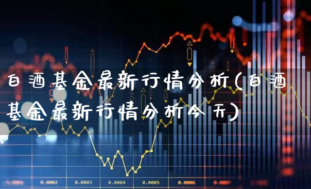 白酒基金最新行情分析(白酒基金最新行情分析今天)_https://www.wanyuyiyao.com_创业板_第1张