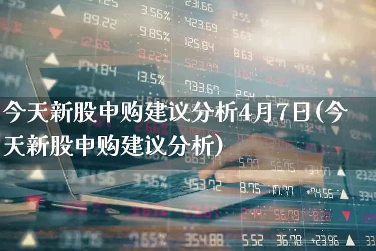 今天新股申购建议分析4月7日(今天新股申购建议分析)_https://www.wanyuyiyao.com_北交所_第1张