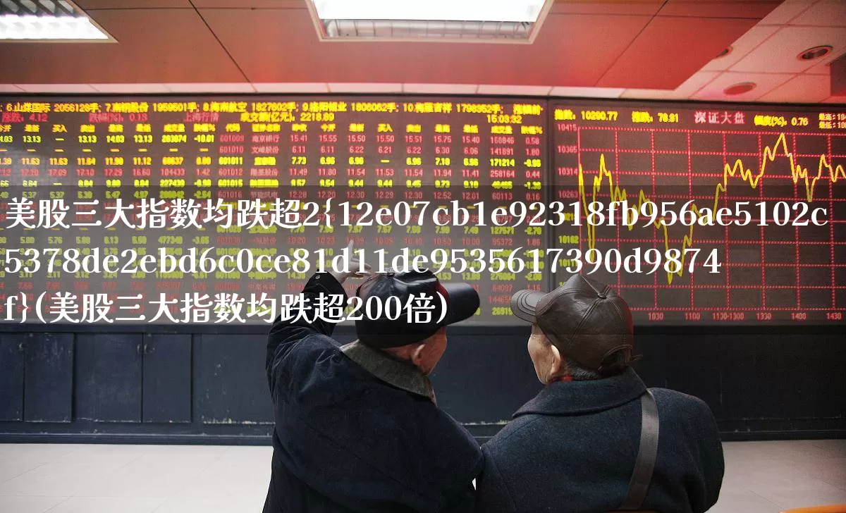 美股三大指数均跌超2%(美股三大指数均跌超200倍)_https://www.wanyuyiyao.com_深交所_第1张