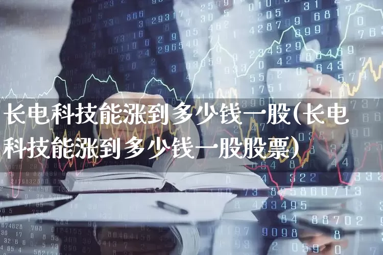 长电科技能涨到多少钱一股(长电科技能涨到多少钱一股股票)_https://www.wanyuyiyao.com_创业板_第1张