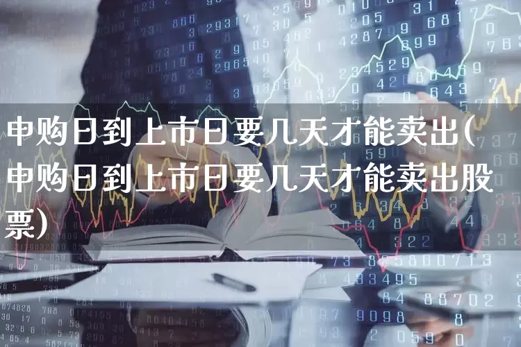 申购日到上市日要几天才能卖出(申购日到上市日要几天才能卖出股票)_https://www.wanyuyiyao.com_上交所_第1张