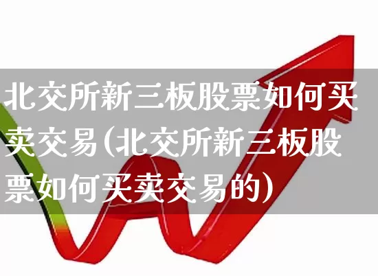 北交所新三板股票如何买卖交易(北交所新三板股票如何买卖交易的)_https://www.wanyuyiyao.com_科创板_第1张