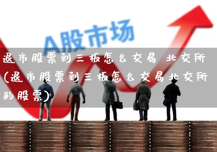 退市股票到三板怎么交易 北交所(退市股票到三板怎么交易北交所的股票)_https://www.wanyuyiyao.com_北交所_第1张