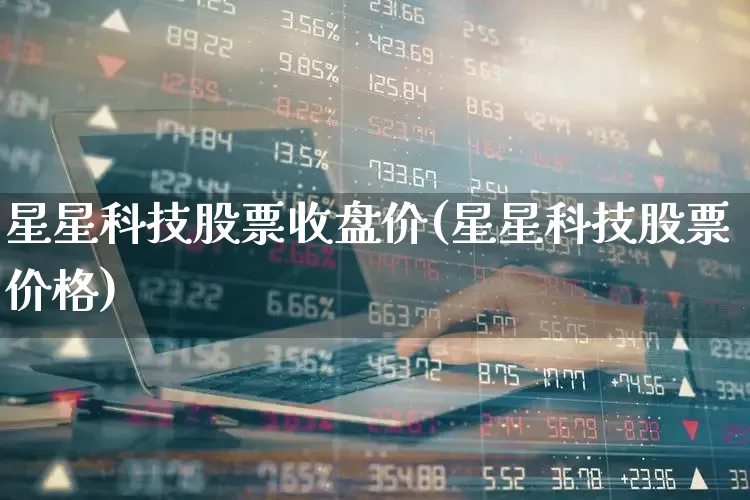 星星科技股票收盘价(星星科技股票价格)_https://www.wanyuyiyao.com_创业板_第1张