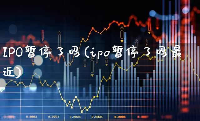 IPO暂停了吗(ipo暂停了吗最近)_https://www.wanyuyiyao.com_北交所_第1张