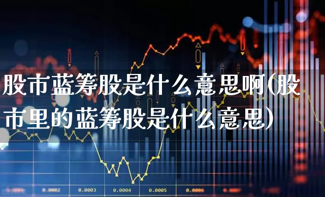 股市蓝筹股是什么意思啊(股市里的蓝筹股是什么意思)_https://www.wanyuyiyao.com_科创板_第1张