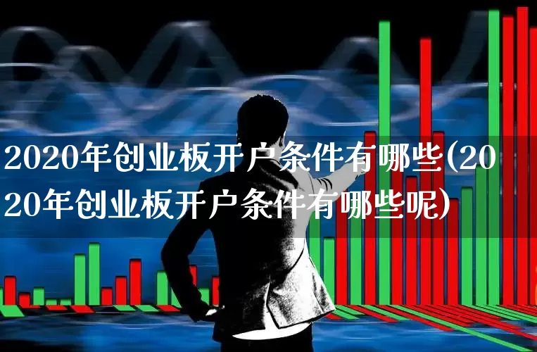 2020年创业板开户条件有哪些(2020年创业板开户条件有哪些呢)_https://www.wanyuyiyao.com_上交所_第1张