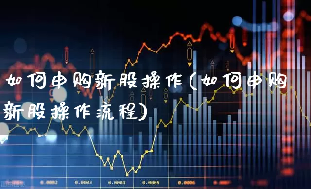 如何申购新股操作(如何申购新股操作流程)_https://www.wanyuyiyao.com_创业板_第1张