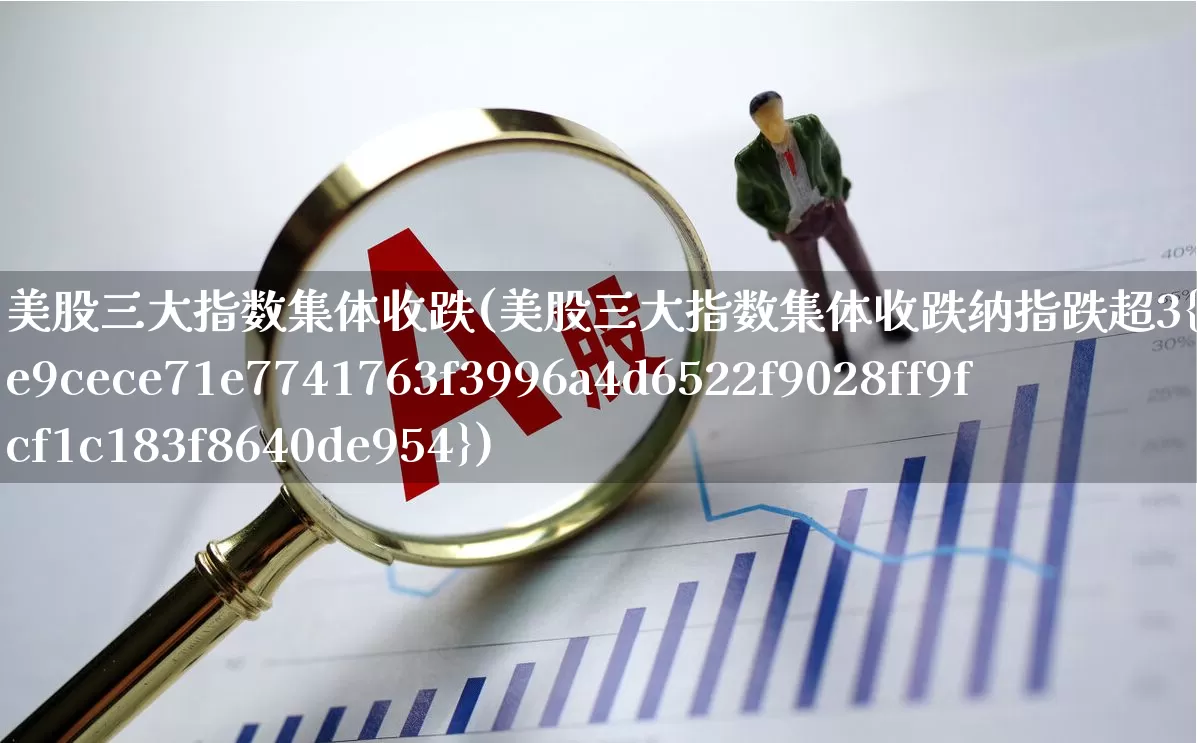 美股三大指数集体收跌(美股三大指数集体收跌纳指跌超3%)_https://www.wanyuyiyao.com_创业板_第1张