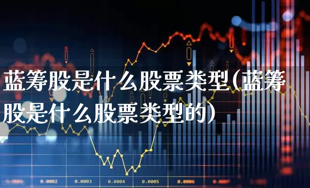 蓝筹股是什么股票类型(蓝筹股是什么股票类型的)_https://www.wanyuyiyao.com_北交所_第1张