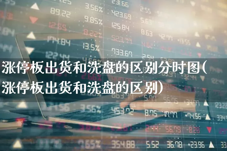 涨停板出货和洗盘的区别分时图(涨停板出货和洗盘的区别)_https://www.wanyuyiyao.com_北交所_第1张