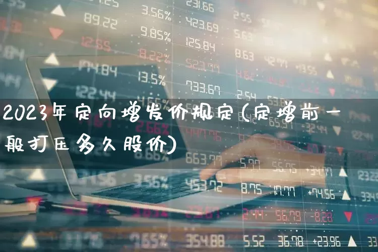 2023年定向增发价规定(定增前一般打压多久股价)_https://www.wanyuyiyao.com_创业板_第1张