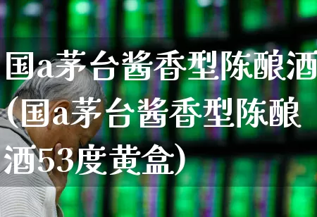 国a茅台酱香型陈酿酒(国a茅台酱香型陈酿酒53度黄盒)_https://www.wanyuyiyao.com_创业板_第1张