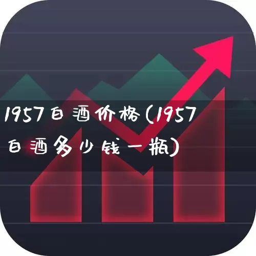 1957白酒价格(1957白酒多少钱一瓶)_https://www.wanyuyiyao.com_科创板_第1张