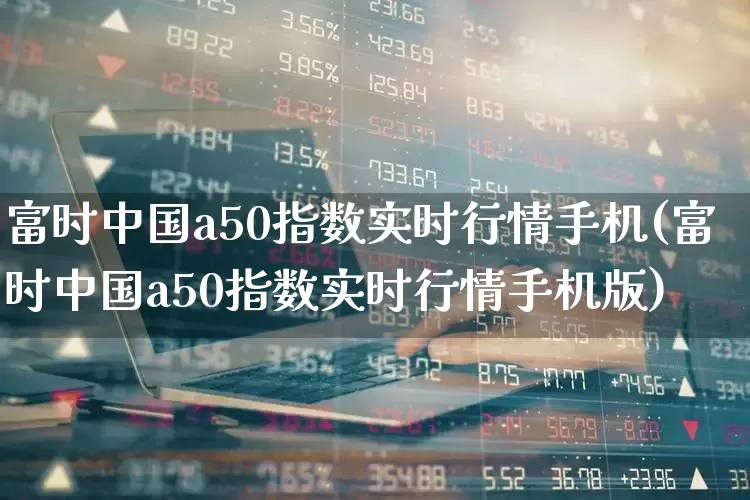 富时中国a50指数实时行情手机(富时中国a50指数实时行情手机版)_https://www.wanyuyiyao.com_科创板_第1张