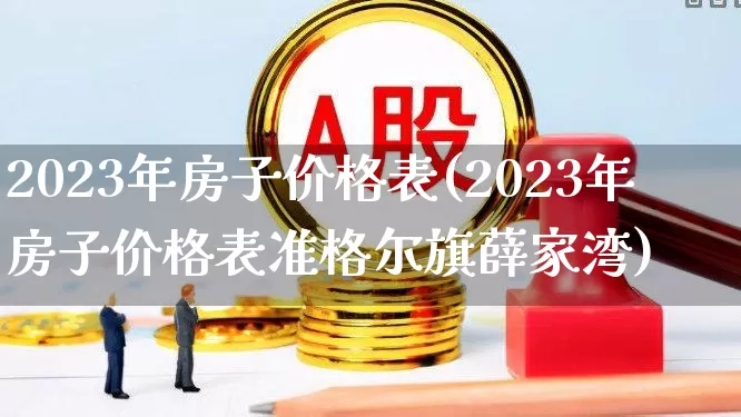 2023年房子价格表(2023年房子价格表准格尔旗薛家湾)_https://www.wanyuyiyao.com_北交所_第1张