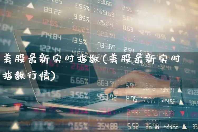 美股最新实时指数(美股最新实时指数行情)_https://www.wanyuyiyao.com_上交所_第1张