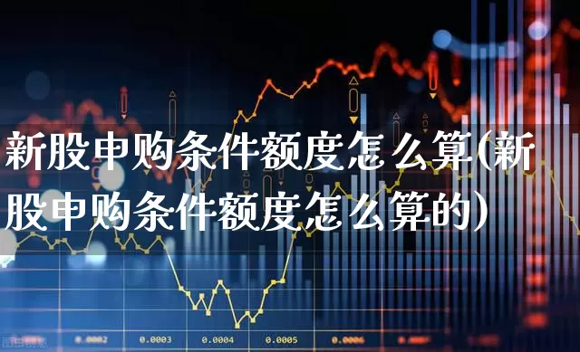 新股申购条件额度怎么算(新股申购条件额度怎么算的)_https://www.wanyuyiyao.com_北交所_第1张