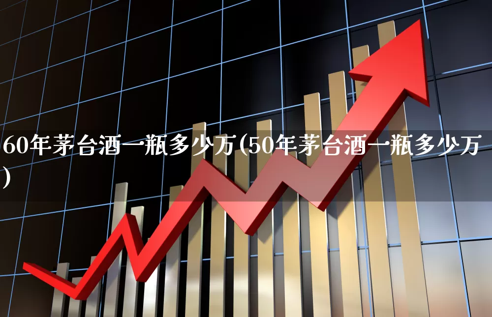 60年茅台酒一瓶多少万(50年茅台酒一瓶多少万)_https://www.wanyuyiyao.com_科创板_第1张