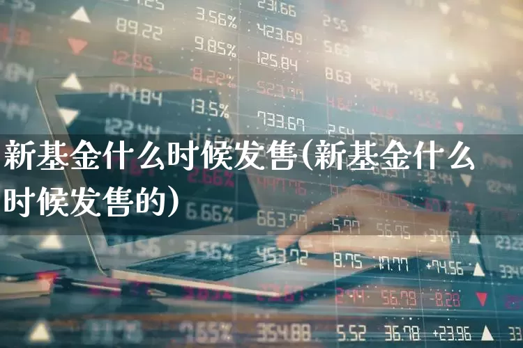 新基金什么时候发售(新基金什么时候发售的)_https://www.wanyuyiyao.com_深交所_第1张