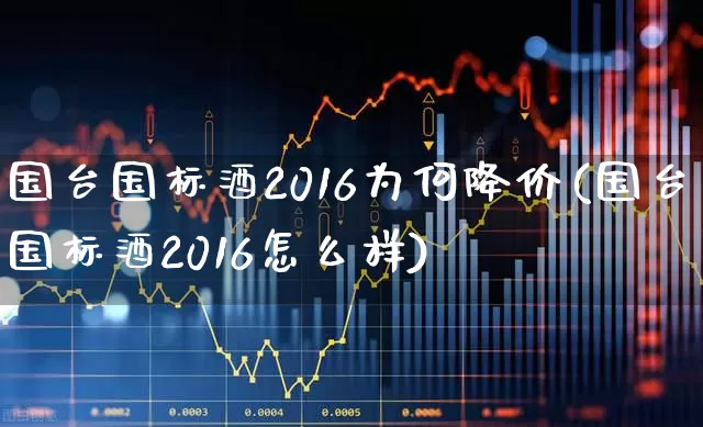 国台国标酒2016为何降价(国台国标酒2016怎么样)_https://www.wanyuyiyao.com_创业板_第1张