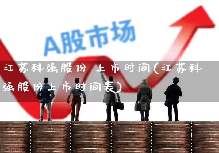 江苏科强股份 上市时间(江苏科强股份上市时间表)_https://www.wanyuyiyao.com_创业板_第1张