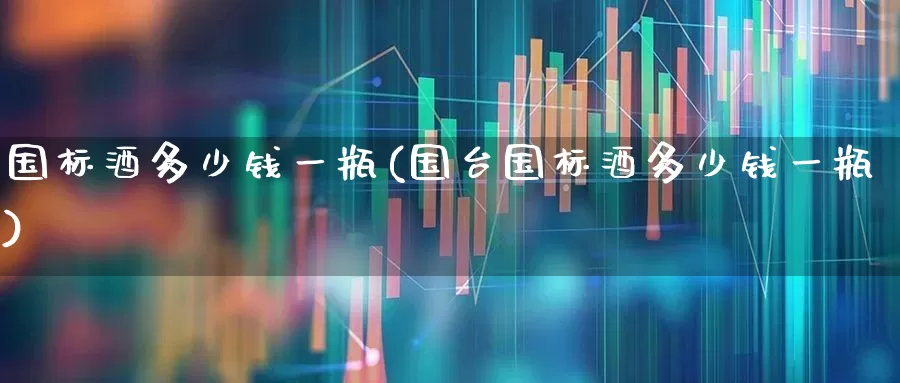 国标酒多少钱一瓶(国台国标酒多少钱一瓶)_https://www.wanyuyiyao.com_深交所_第1张